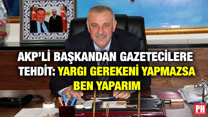 AKP’Lİ BELEDİYE BAŞKANDAN GAZETECİLERE TEHDİT: YARGI GEREKENİ YAPMAZSA BEN YAPARIM