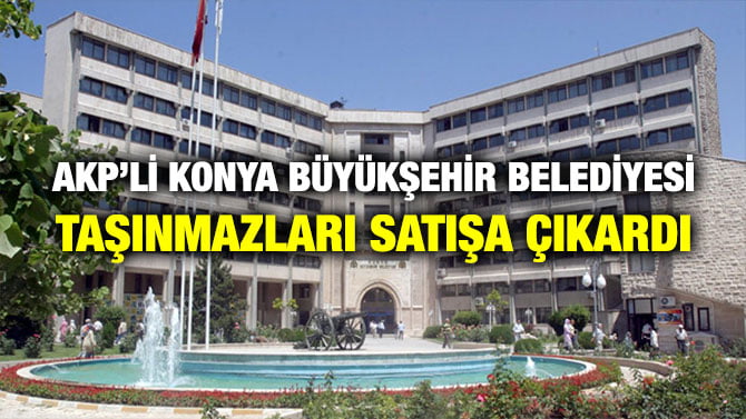 AKP’Lİ KONYA BÜYÜKŞEHİR BELEDİYESİ TAŞINMAZLARI SATIŞA ÇIKARDI