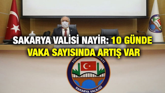 SAKARYA VALİSİ NAYİR: 10 GÜNDE VAKA SAYISINDA ARTIŞ VAR