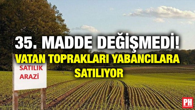 35. MADDE DEĞİŞMEDİ! VATAN TOPRAKLARI YABANCILARA SATILIYOR