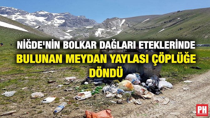 NİĞDE’NİN BOLKAR DAĞLARI ETEKLERİNDE BULUNAN MEYDAN YAYLASI ÇÖPLÜĞE DÖNDÜ