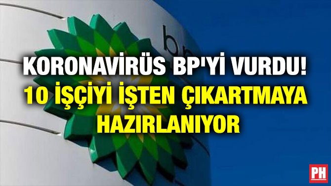 KORONAVİRÜS BP’Yİ VURDU! 10 İŞÇİYİ İŞTEN ÇIKARTMAYA HAZIRLANIYOR
