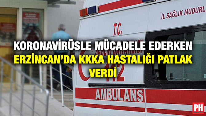 KORONAVİRÜSLE MÜCADELE EDERKEN ERZİNCAN’DA KKKA HASTALIĞI PATLAK VERDİ