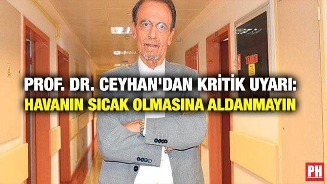 PROF. DR. CEYHAN’DAN KRİTİK UYARI: HAVANIN SICAK OLMASINA ALDANMAYIN