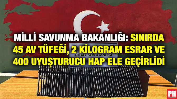 MİLLİ SAVUNMA BAKANLIĞI: SINIRDA 45 AV TÜFEĞİ, 2 KİLOGRAM ESRAR VE 400 UYUŞTURUCU HAP ELE GEÇİRLİDİ
