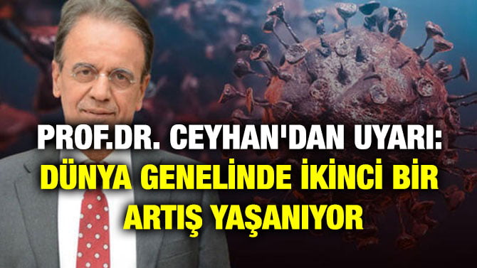 PROF.DR. CEYHAN’DAN UYARI: DÜNYA GENELİNDE İKİNCİ BİR ARTIŞ YAŞANIYOR