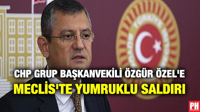 CHP GRUP BAŞKANVEKİLİ ÖZGÜR ÖZEL’E MECLİS’TE YUMRUKLU SALDIRI