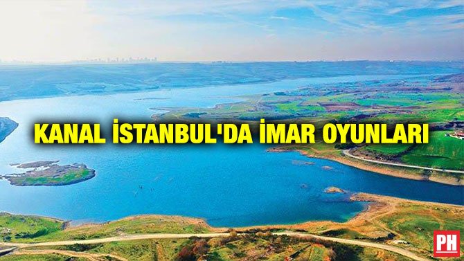 KANAL İSTANBUL’DA İMAR OYUNLARI
