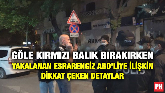 GÖLE KIRMIZI BALIK BIRAKIRKEN YAKALANAN ESRARENGİZ ABD’LİYE İLİŞKİN DİKKAT ÇEKEN DETAYLAR