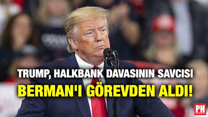 TRUMP, HALKBANK DAVASININ SAVCISI BERMAN’I GÖREVDEN ALDI!