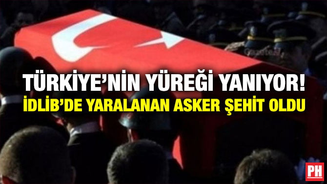 TÜRKİYE’NİN YÜREĞİ YANIYOR! İDLİB’DE YARALANAN ASKER ŞEHİT OLDU