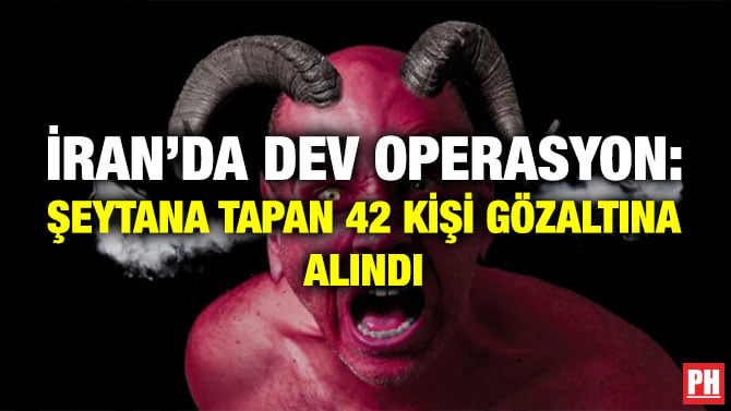 İRAN’DA DEV OPERASYON: ŞEYTANA TAPAN 42 KİŞİ GÖZALTINA ALINDI