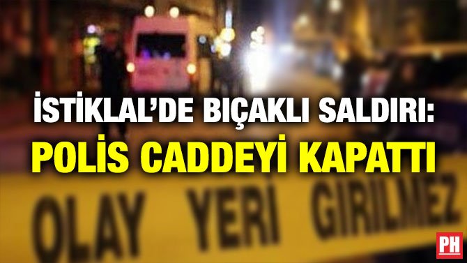 İSTİKLAL’DE BIÇAKLI SALDIRI: POLİS CADDEYİ KAPATTI