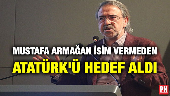 MUSTAFA ARMAĞAN İSİM VERMEDEN ATATÜRK’Ü HEDEF ALDI