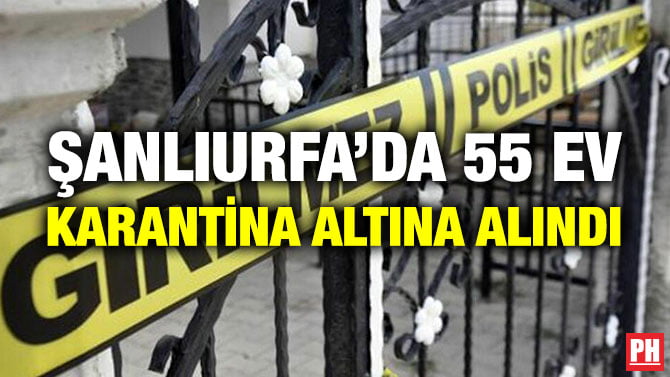 ŞANLIURFA’DA 55 EV KARANTİNA ALTINA ALINDI