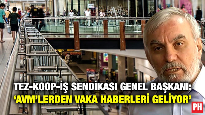 TEZ-KOOP-İŞ SENDİKASI GENEL BAŞKANI: ‘AVM’LERDEN VAKA HABERLERİ GELİYOR’