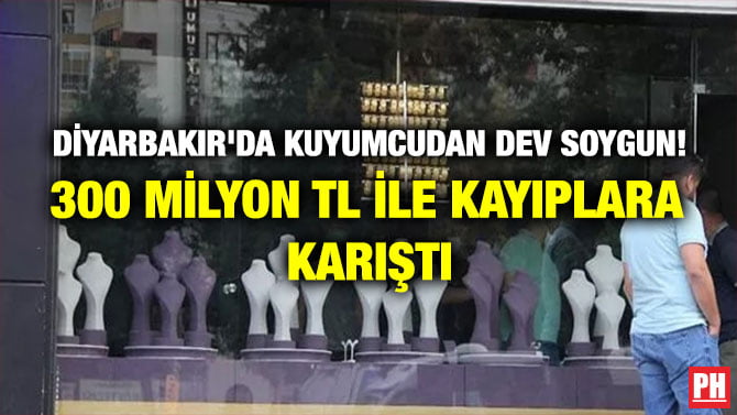 DİYARBAKIR’DA KUYUMCUDAN DEV SOYGUN! 300 MİLYON TL İLE KAYIPLARA KARIŞTI