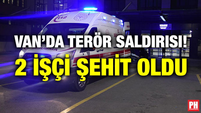 VAN’DA TERÖR SALDIRISI! 2 İŞÇİ ŞEHİT OLDU