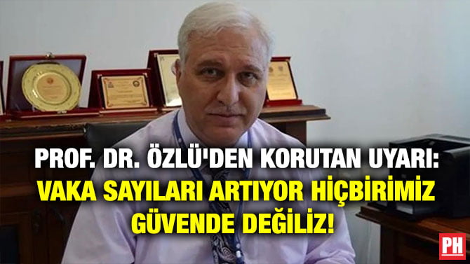 PROF. DR. ÖZLÜ’DEN KORUTAN UYARI: VAKA SAYILARI ARTIYOR HİÇBİRİMİZ GÜVENDE DEĞİLİZ!