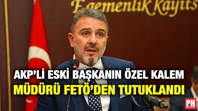 AKP’Lİ ESKİ BAŞKANIN ÖZEL KALEM MÜDÜRÜ FETÖ’DEN TUTUKLANDI
