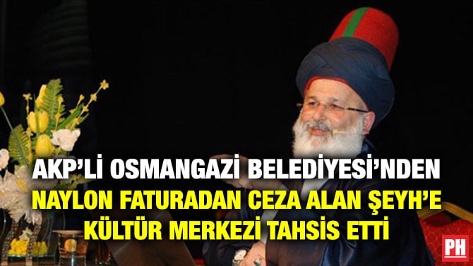 AKP’Lİ OSMANGAZİ BELEDİYESİ’NDEN NAYLON FATURADAN CEZA ALAN ŞEYH’E KÜLTÜR MERKEZİ TAHSİS ETTİ