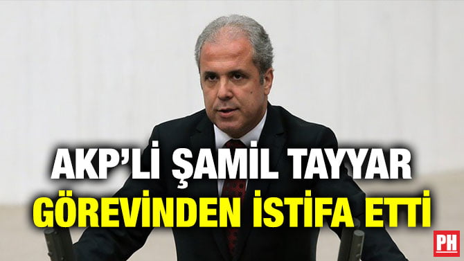 AKP’Lİ ŞAMİL TAYYAR GÖREVİNDEN İSTİFA ETTİ