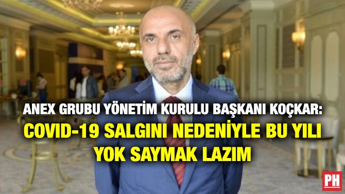 ANEX GRUBU YÖNETİM KURULU BAŞKANI KOÇKAR: COVID-19 SALGINI NEDENİYLE BU YILI YOK SAYMAK LAZIM