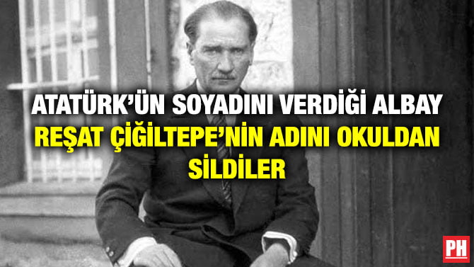 ATATÜRK’ÜN SOYADINI VERDİĞİ ALBAY REŞAT ÇİĞİLTEPE’NİN ADINI OKULDAN SİLDİLER