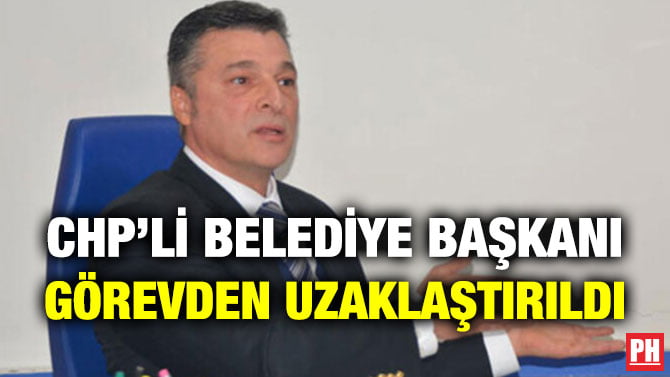 CHP’Lİ BELEDİYE BAŞKANI GÖREVDEN UZAKLAŞTIRILDI