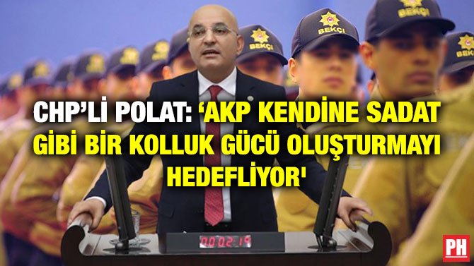 CHP’Lİ POLAT: ‘AKP KENDİNE SADAT GİBİ BİR KOLLUK GÜCÜ OLUŞTURMAYI HEDEFLİYOR’