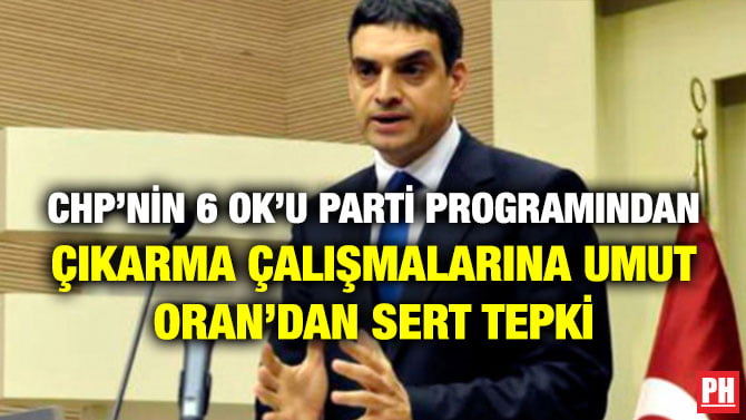 CHP’NİN 6 OK’U PARTİ PROGRAMINDAN ÇIKARMA ÇALIŞMALARINA UMUT ORAN’DAN SERT TEPKİ