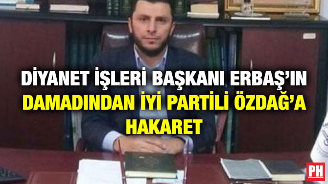 DİYANET İŞLERİ BAŞKANI ERBAŞ’IN DAMADINDAN İYİ PARTİLİ ÖZDAĞ’A HAKARET