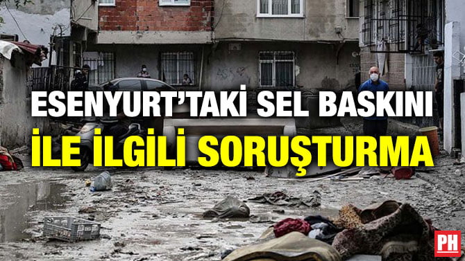 ESENYURT’TAKİ SEL BASKINI İLE İLGİLİ SORUŞTURMA