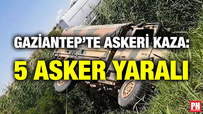 GAZİANTEP’TE ASKERİ KAZA: 5 ASKER YARALI