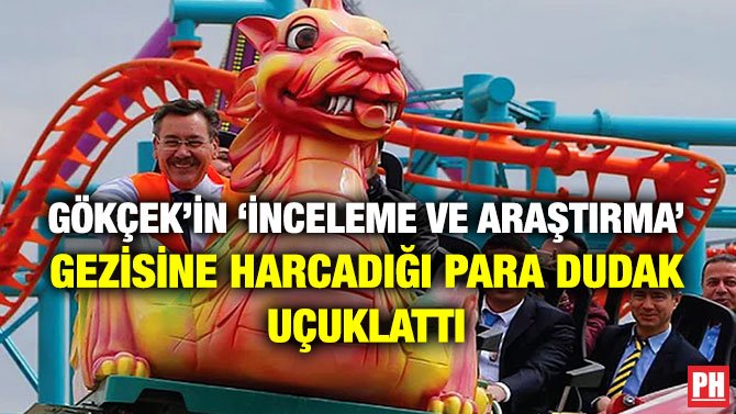 GÖKÇEK’İN ‘İNCELEME VE ARAŞTIRMA’ GEZİSİNE HARCADIĞI PARA DUDAK UÇUKLATTI