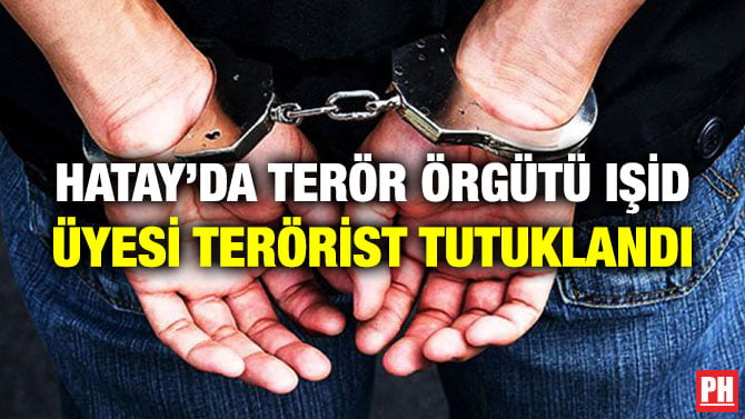 HATAY’DA TERÖR ÖRGÜTÜ IŞİD ÜYESİ TERÖRİST TUTUKLANDI