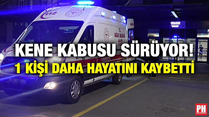 KENE KABUSU SÜRÜYOR! 1 KİŞİ DAHA HAYATINI KAYBETTİ