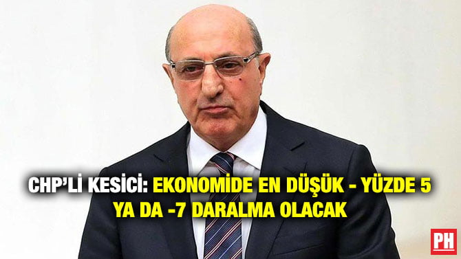 CHP’Lİ KESİCİ: EKONOMİDE EN DÜŞÜK – YÜZDE 5 YA DA -7 DARALMA OLACAK