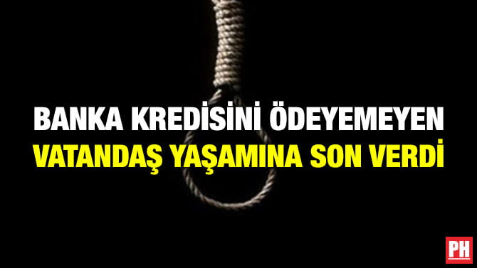 BANKA KREDİSİNİ ÖDEYEMEYEN VATANDAŞ YAŞAMINA SON VERDİ