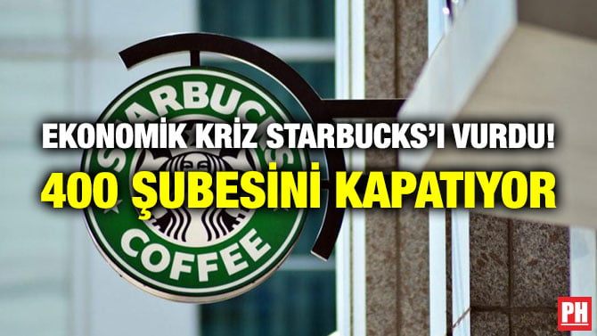 EKONOMİK KRİZ STARBUCKS’I VURDU! 400 ŞUBESİNİ KAPATIYOR