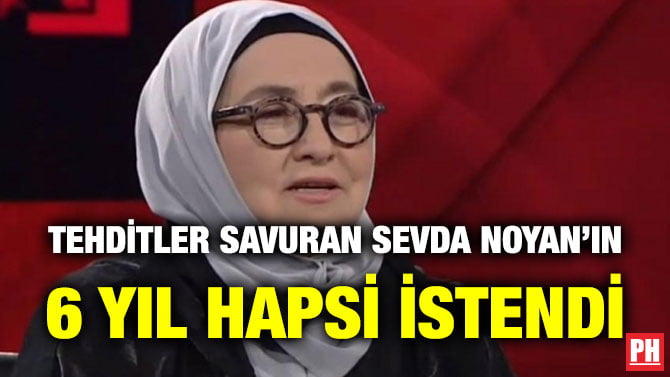 TEHDİTLER SAVURAN SEVDA NOYAN’IN 6 YIL HAPSİ İSTENDİ