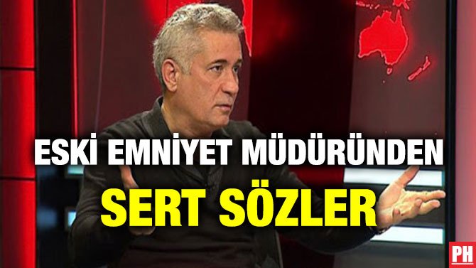 ESKİ EMNİYET MÜDÜRÜNDEN SERT SÖZLER