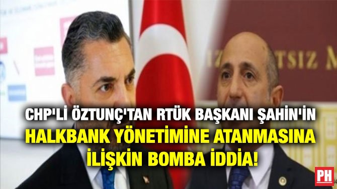 CHP’Lİ ÖZTUNÇ’TAN RTÜK BAŞKANI ŞAHİN’İN HALKBANK YÖNETİMİNE ATANMASINA İLİŞKİN BOMBA İDDİA!