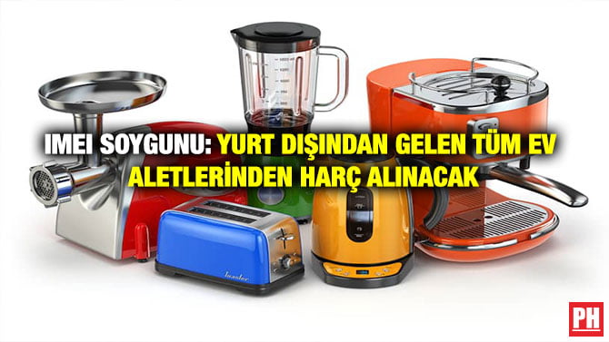 IMEI SOYGUNU: YURT DIŞINDAN GELEN TÜM EV ALETLERİNDEN HARÇ ALINACAK