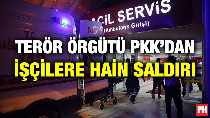 TERÖR ÖRGÜTÜ PKK’DAN İŞÇİLERE HAİN SALDIRI