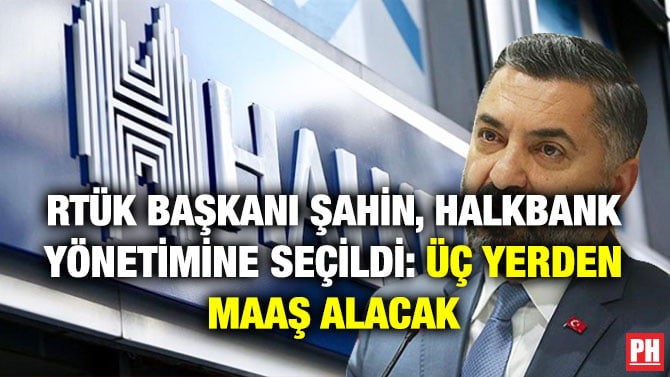 RTÜK BAŞKANI ŞAHİN, HALKBANK YÖNETİMİNE SEÇİLDİ: ÜÇ YERDEN MAAŞ ALACAK