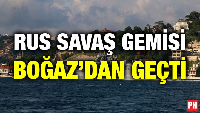 RUS SAVAŞ GEMİSİ BOĞAZ’DAN GEÇTİ