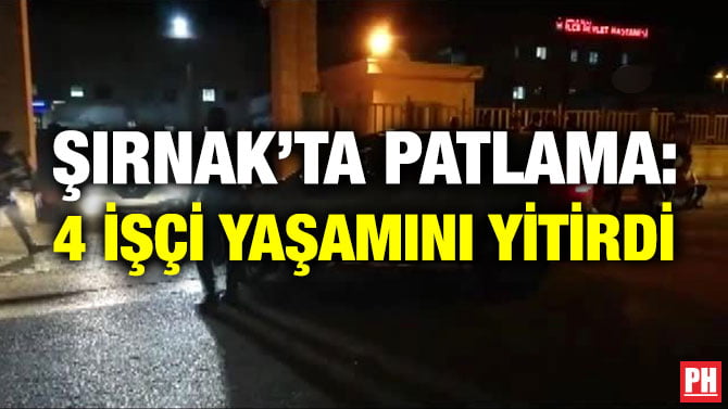 ŞIRNAK’TA PATLAMA: 4 İŞÇİ YAŞAMINI YİTİRDİ