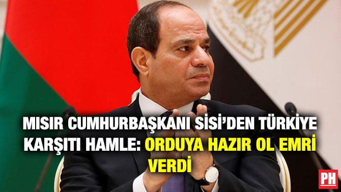 MISIR CUMHURBAŞKANI SİSİ’DEN TÜRKİYE KARŞITI HAMLE: ORDUYA HAZIR OL EMRİ VERDİ