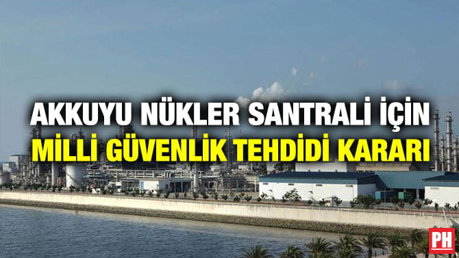 AKKUYU NÜKLER SANTRALİ İÇİN MİLLİ GÜVENLİK TEHDİDİ KARARI